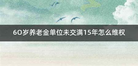 6O岁养老金单位未交满15年怎么维权