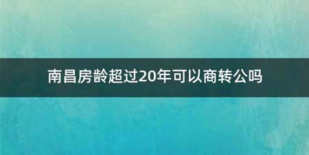 南昌房龄超过20年可以商转公吗