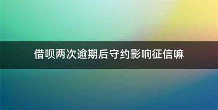 借呗两次逾期后守约影响征信嘛