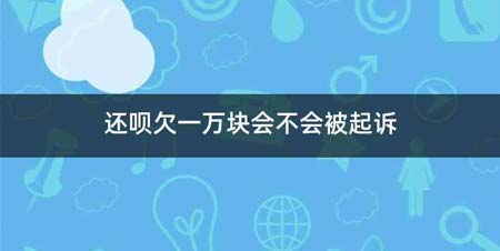 还呗欠一万块会不会被起诉