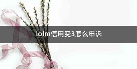 lolm信用变3怎么申诉