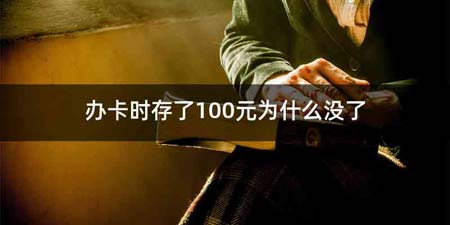 办卡时存了100元为什么没了