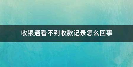 收银通看不到收款记录怎么回事
