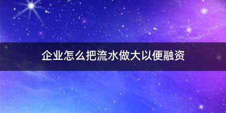 企业怎么把流水做大以便融资
