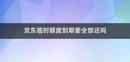 京东临时额度到期要全部还吗