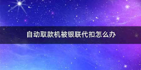 自动取款机被银联代扣怎么办