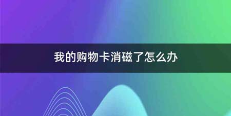 我的购物卡消磁了怎么办