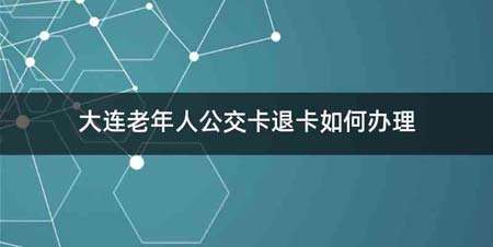 大连老年人公交卡退卡如何办理