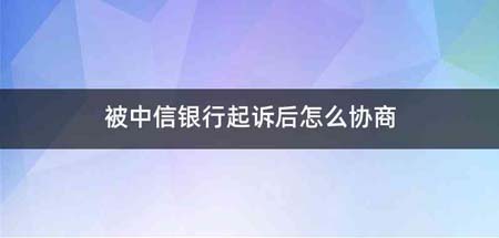被中信银行起诉后怎么协商