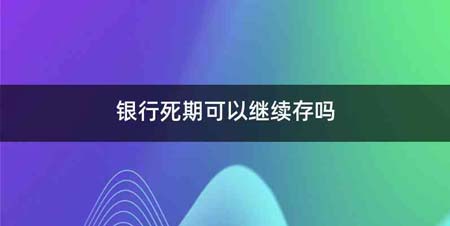 银行死期可以继续存吗