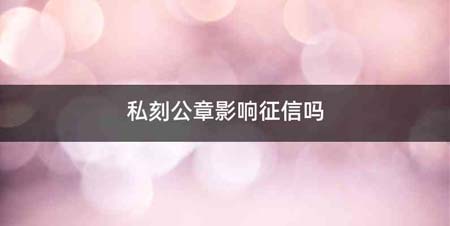 私刻公章影响征信吗