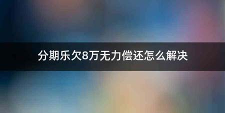 分期乐欠8万无力偿还怎么解决