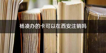 杨凌办的卡可以在西安注销吗