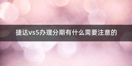 捷达vs5办理分期有什么需要注意的