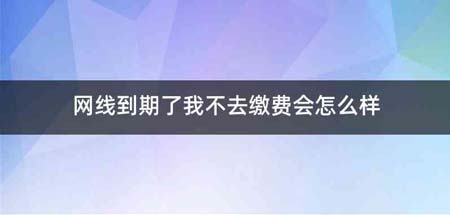 网线到期了我不去缴费会怎么样