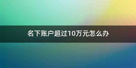 名下账户超过10万元怎么办