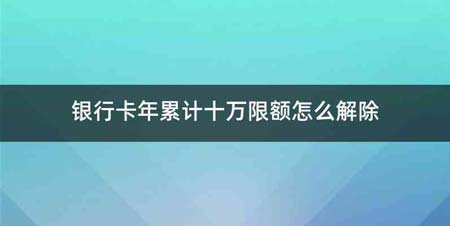 银行卡年累计十万限额怎么解除