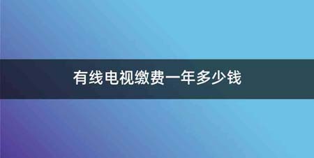 有线电视缴费一年多少钱