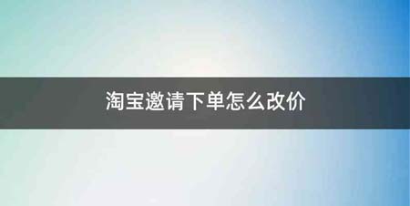 淘宝邀请下单怎么改价