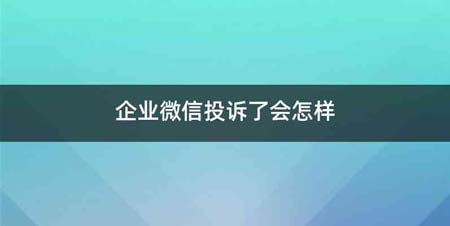 企业微信投诉了会怎样