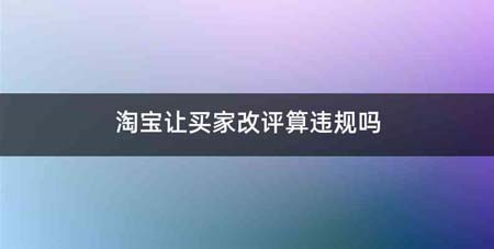 淘宝让买家改评算违规吗
