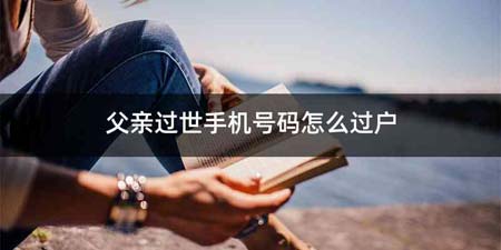 父亲过世手机号码怎么过户