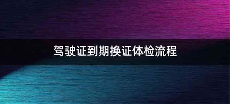 驾驶证到期换证体检流程