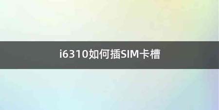 i6310如何插SIM卡槽