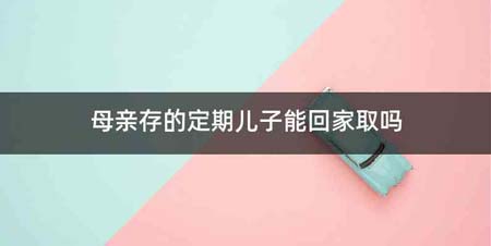 母亲存的定期儿子能回家取吗