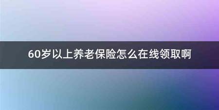 60岁以上养老保险怎么在线领取啊