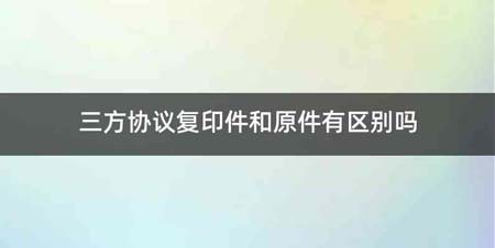 三方协议复印件和原件有区别吗
