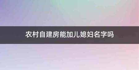 农村自建房能加儿媳妇名字吗