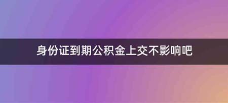 身份证到期公积金上交不影响吧