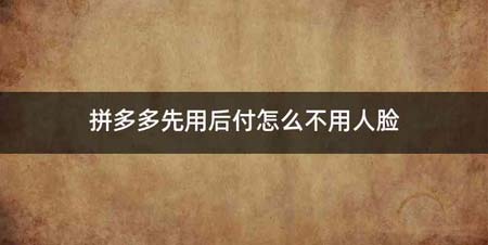 拼多多先用后付怎么不用人脸