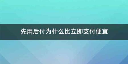 先用后付为什么比立即支付便宜