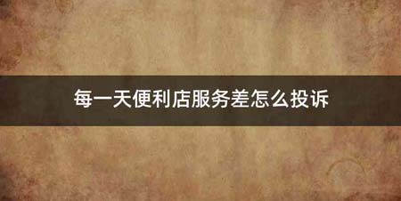 每一天便利店服务差怎么投诉