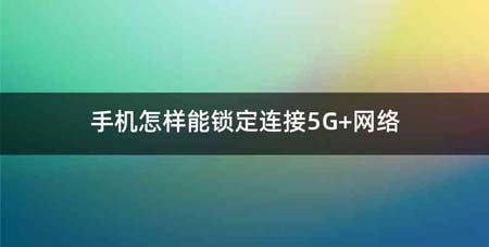 手机怎样能锁定连接5G+网络