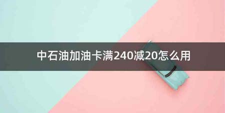 中石油加油卡满240减20怎么用
