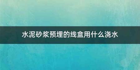 水泥砂浆预埋的线盒用什么浇水