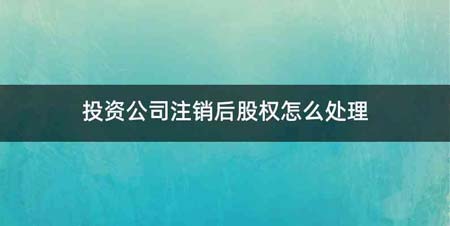 投资公司注销后股权怎么处理