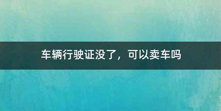 车辆行驶证没了,可以卖车吗