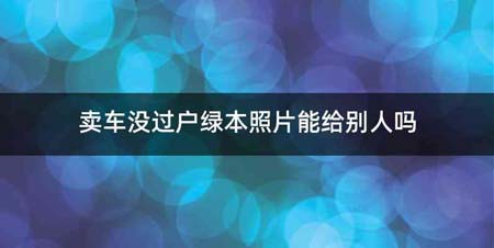 卖车没过户绿本照片能给别人吗