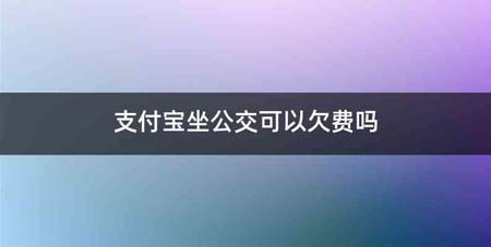 支付宝坐公交可以欠费吗