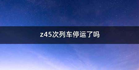 z45次列车停运了吗