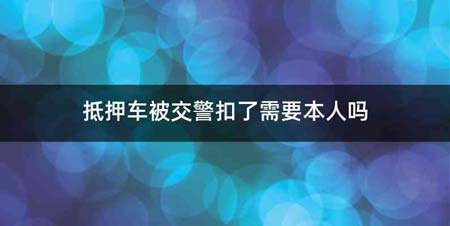 抵押车被交警扣了需要本人吗