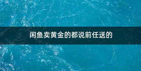 闲鱼卖黄金的都说前任送的