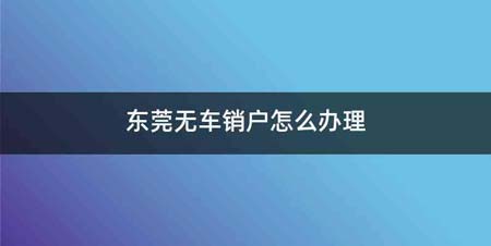 东莞无车销户怎么办理