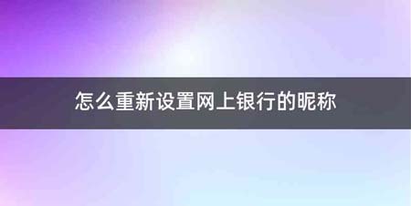 怎么重新设置网上银行的昵称