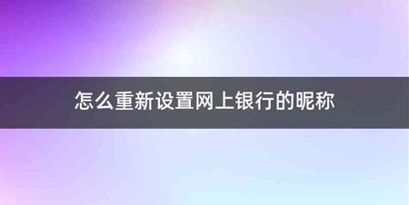 怎么重新设置网上银行的昵称