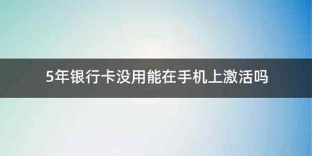 5年银行卡没用能在手机上激活吗